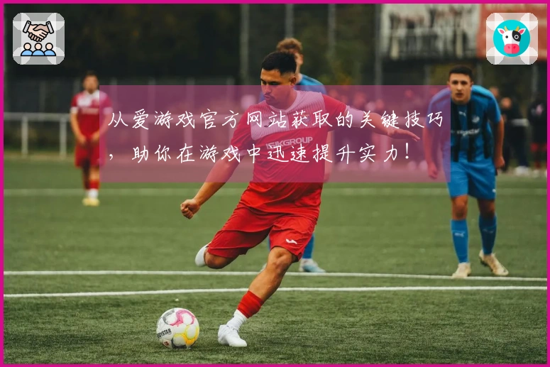 从爱游戏官方网站获取的关键技巧,助你在游戏中迅速提升实力!