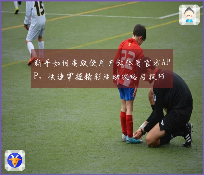 新手如何高效使用开云体育官方APP，快速掌握精彩活动攻略与技巧
