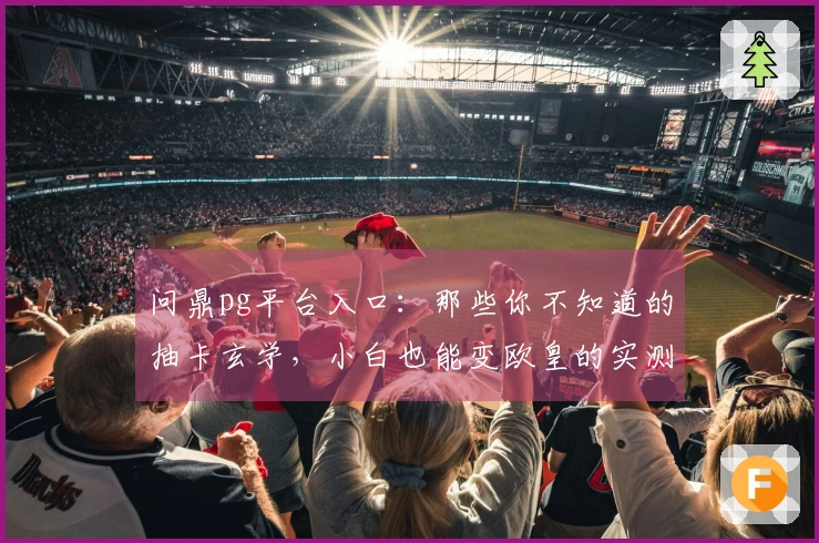 问鼎pg平台入口：那些你不知道的抽卡玄学，小白也能变欧皇的实测秘籍