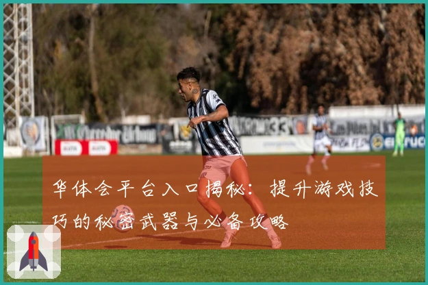华体会平台入口揭秘：提升游戏技巧的秘密武器与必备攻略