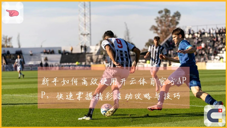 新手如何高效使用开云体育官方APP，快速掌握精彩活动攻略与技巧