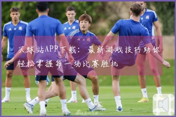 买球站APP下载：最新游戏技巧助你轻松掌握每一场比赛胜机