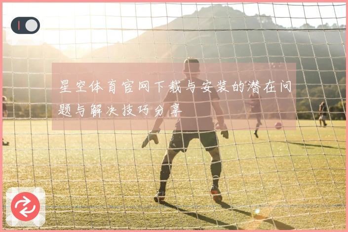 星空体育官网下载与安装的潜在问题与解决技巧分享