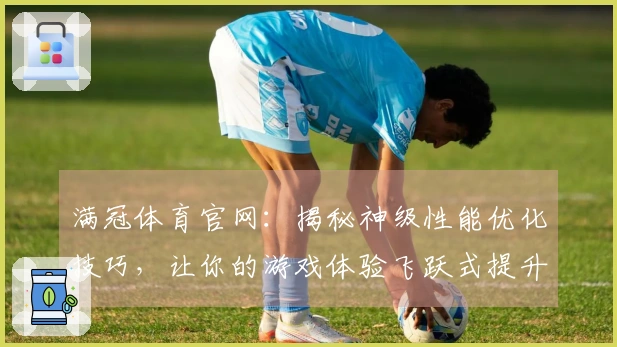 满冠体育官网：揭秘神级性能优化技巧，让你的游戏体验飞跃式提升