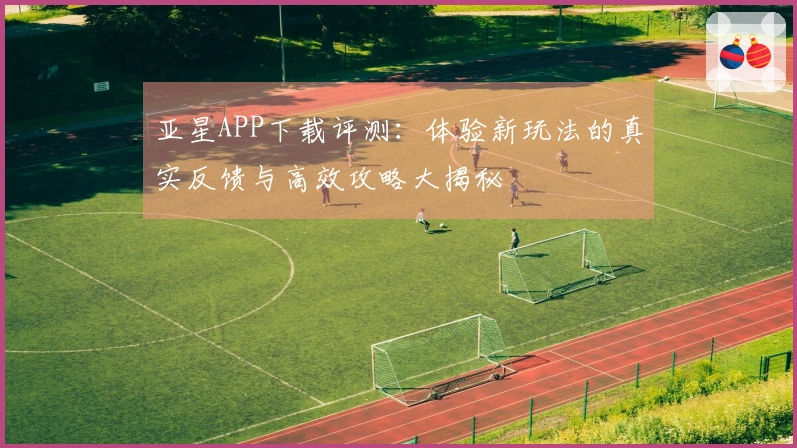 亚星APP下载评测：体验新玩法的真实反馈与高效攻略大揭秘