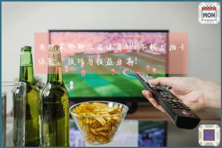 老玩家聊聊江南体育APP下载后抽卡体验，技巧与收益分享！