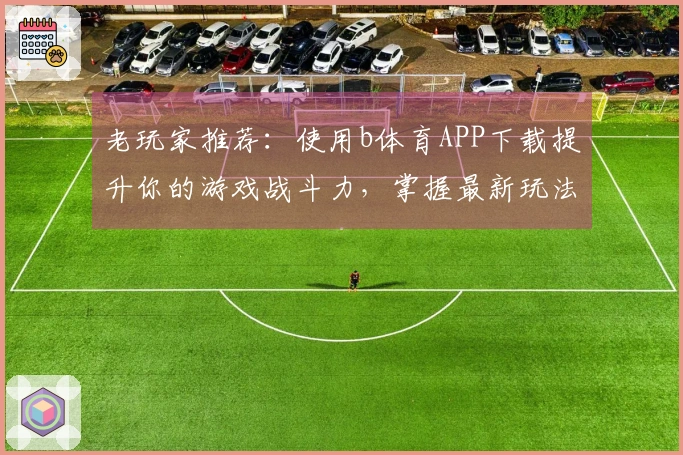 老玩家推荐：使用b体育APP下载提升你的游戏战斗力，掌握最新玩法技巧！