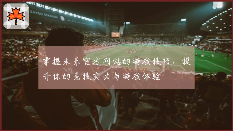 掌握米乐官方网站的游戏技巧,提升你的竞技实力与游戏体验