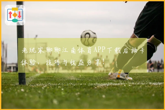 老玩家聊聊江南体育APP下载后抽卡体验，技巧与收益分享！