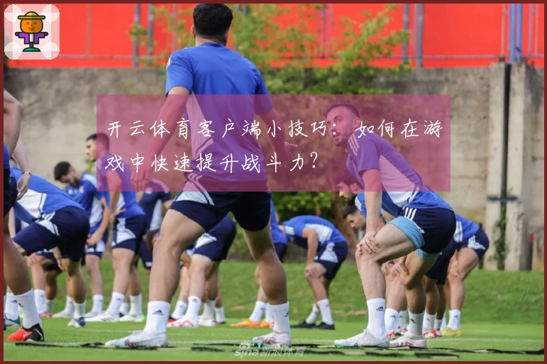 开云体育客户端小技巧：如何在游戏中快速提升战斗力？