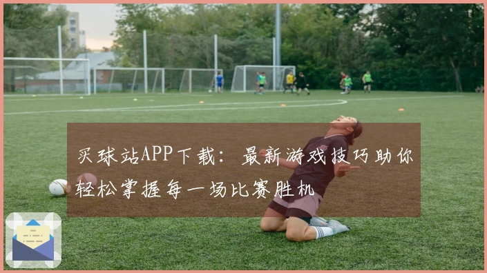 买球站APP下载:最新游戏技巧助你轻松掌握每一场比赛胜机