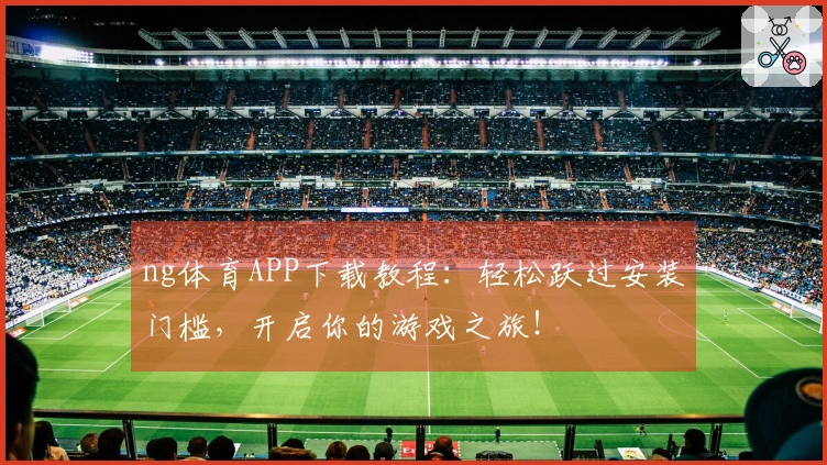 ng体育APP下载教程：轻松跃过安装门槛，开启你的游戏之旅！