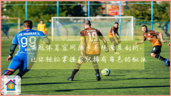 满冠体育官网抽卡系统深度剖析，让你轻松掌握获取稀有角色的秘诀