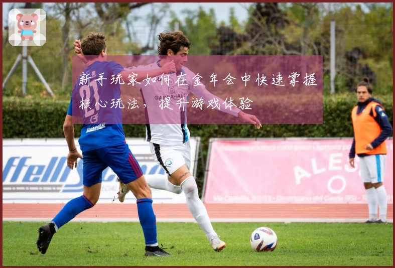 新手玩家如何在金年会中快速掌握核心玩法，提升游戏体验