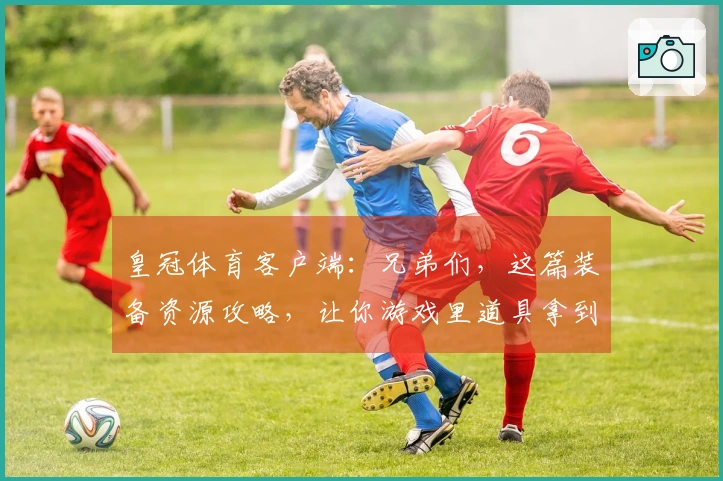 皇冠体育客户端：兄弟们，这篇装备资源攻略，让你游戏里道具拿到手软！