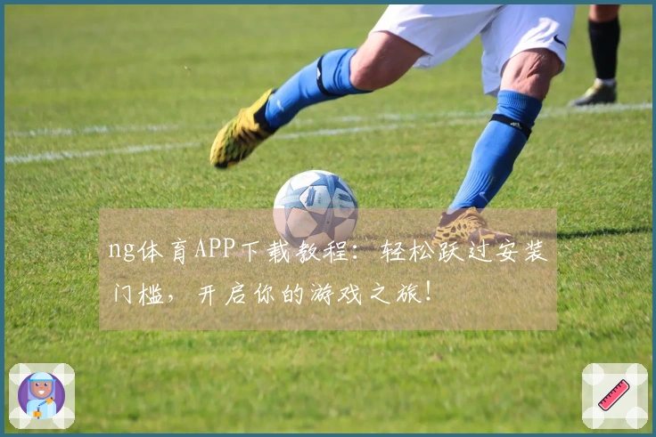 ng体育APP下载教程:轻松跃过安装门槛,开启你的游戏之旅!