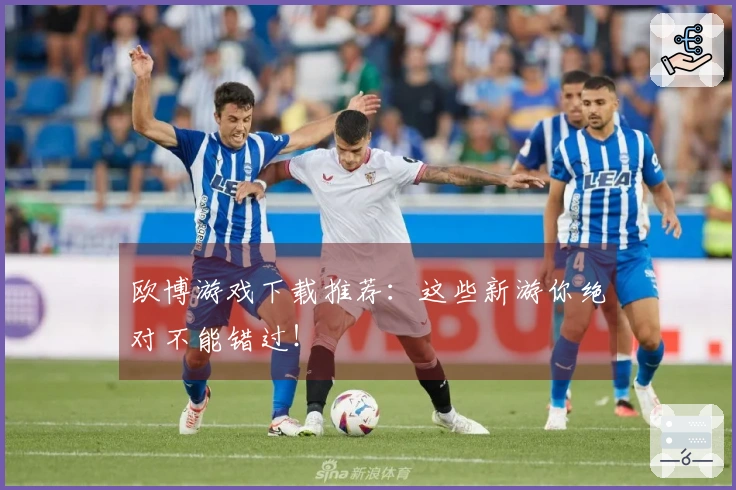 欧博游戏下载推荐：这些新游你绝对不能错过！