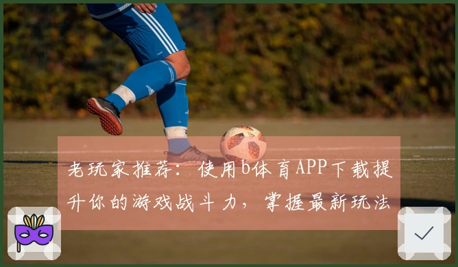 老玩家推荐：使用b体育APP下载提升你的游戏战斗力，掌握最新玩法技巧！
