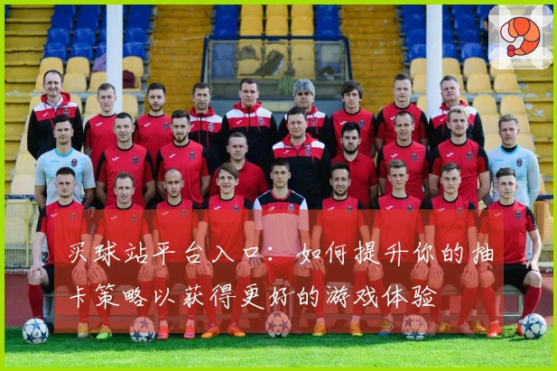 买球站平台入口：如何提升你的抽卡策略以获得更好的游戏体验