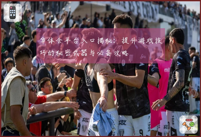 华体会平台入口揭秘：提升游戏技巧的秘密武器与必备攻略