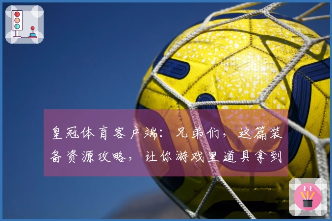 皇冠体育客户端：兄弟们，这篇装备资源攻略，让你游戏里道具拿到手软！