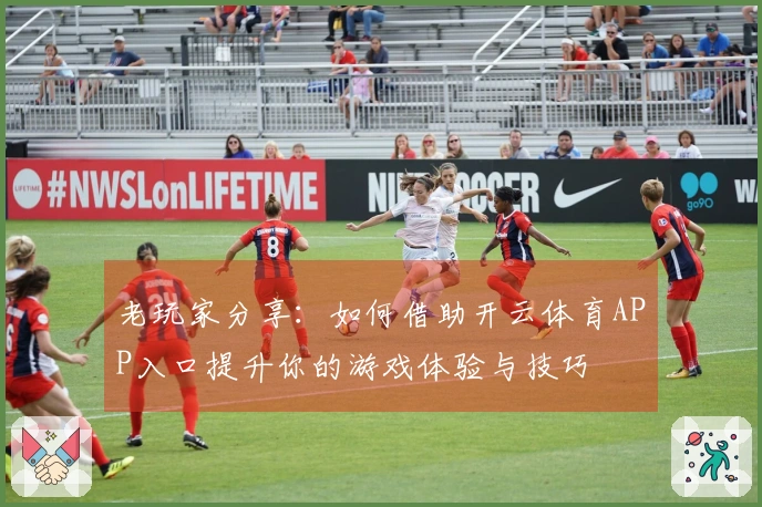 老玩家分享：如何借助开云体育APP入口提升你的游戏体验与技巧